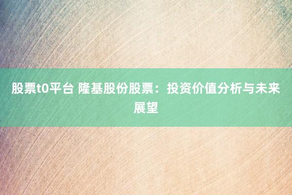 股票t0平台 隆基股份股票：投资价值分析与未来展望
