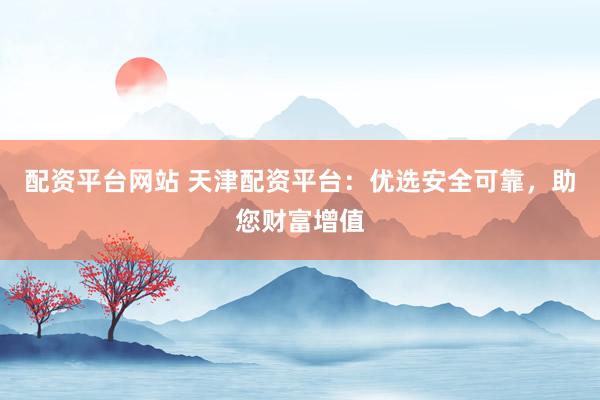 配资平台网站 天津配资平台：优选安全可靠，助您财富增值