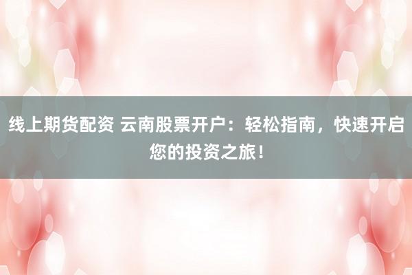 线上期货配资 云南股票开户：轻松指南，快速开启您的投资之旅！