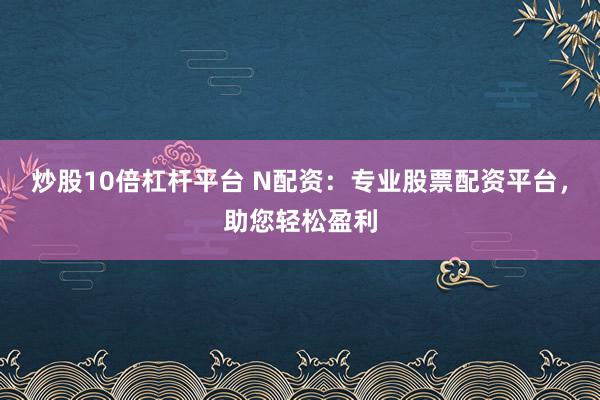炒股10倍杠杆平台 N配资：专业股票配资平台，助您轻松盈利