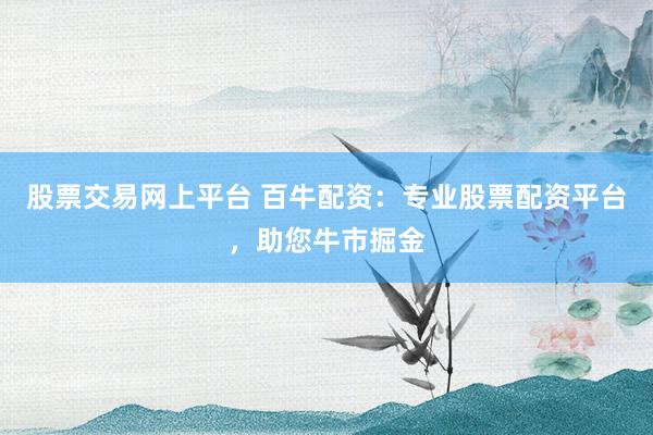股票交易网上平台 百牛配资：专业股票配资平台，助您牛市掘金