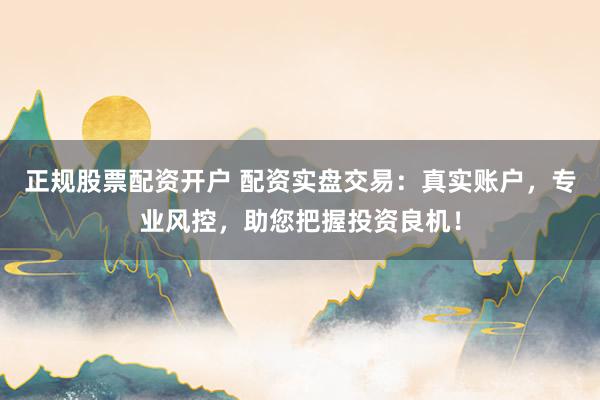 正规股票配资开户 配资实盘交易：真实账户，专业风控，助您把握投资良机！