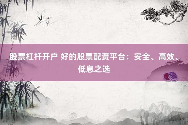 股票杠杆开户 好的股票配资平台：安全、高效、低息之选