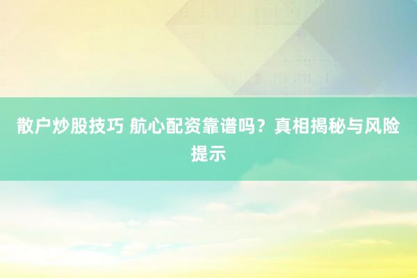 散户炒股技巧 航心配资靠谱吗?真相揭秘与风险提示