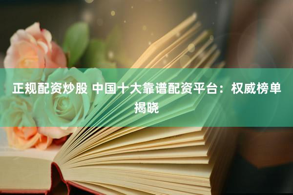 正规配资炒股 中国十大靠谱配资平台：权威榜单揭晓