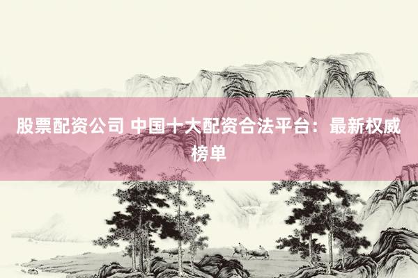 股票配资公司 中国十大配资合法平台：最新权威榜单