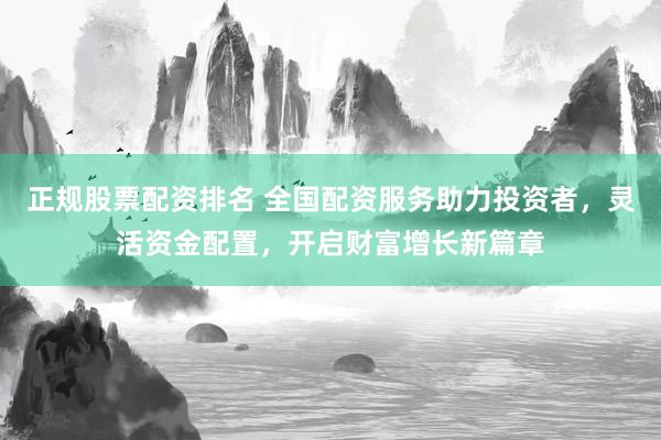 正规股票配资排名 全国配资服务助力投资者，灵活资金配置，开启财富增长新篇章
