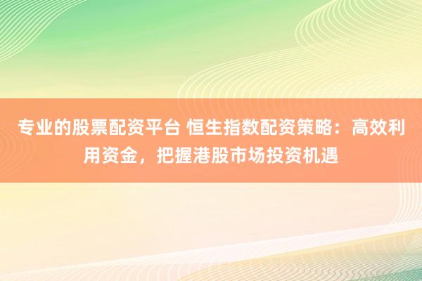专业的股票配资平台 恒生指数配资策略：高效利用资金，把握港股市场投资机遇