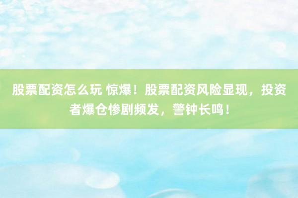 股票配资怎么玩 惊爆！股票配资风险显现，投资者爆仓惨剧频发，警钟长鸣！