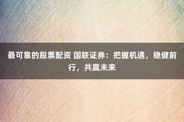 最可靠的股票配资 国联证券：把握机遇，稳健前行，共赢未来