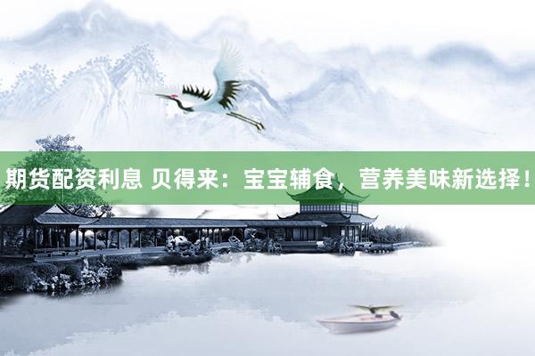 期货配资利息 贝得来：宝宝辅食，营养美味新选择！