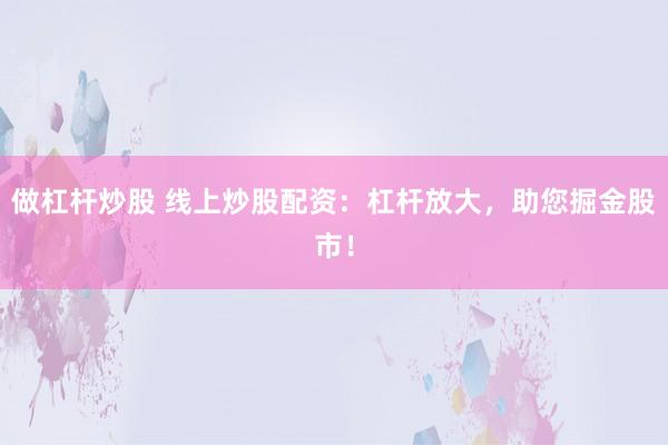 做杠杆炒股 线上炒股配资：杠杆放大，助您掘金股市！