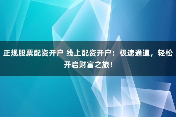 正规股票配资开户 线上配资开户：极速通道，轻松开启财富之旅！