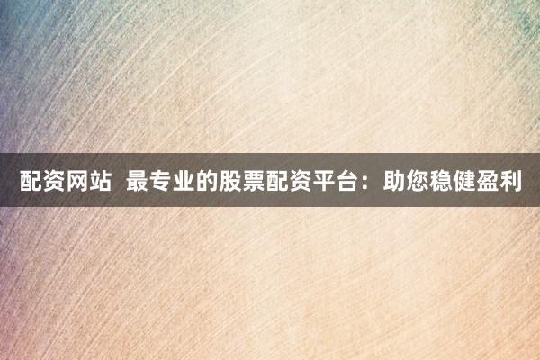 配资网站  最专业的股票配资平台：助您稳健盈利