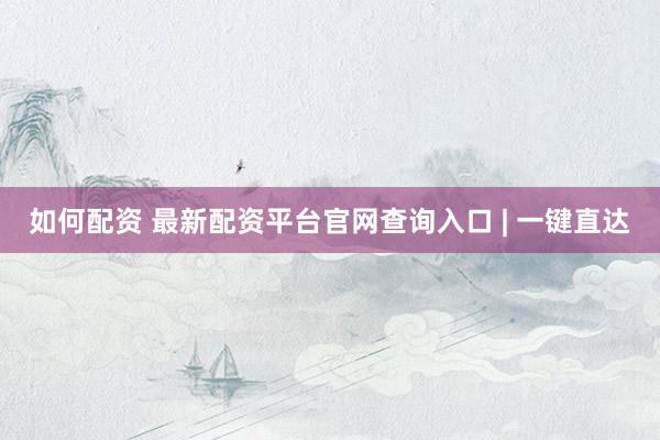 如何配资 最新配资平台官网查询入口 | 一键直达