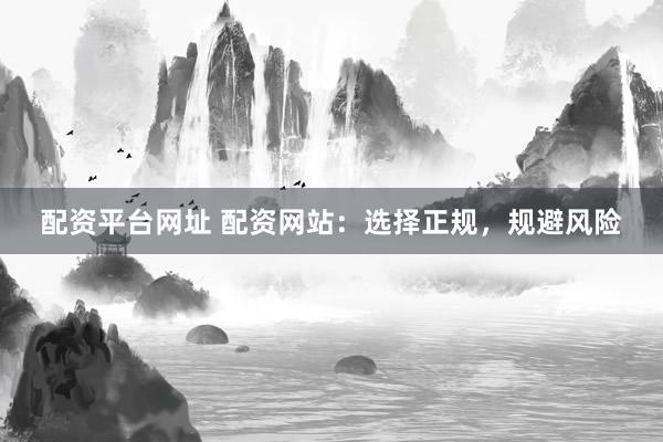 配资平台网址 配资网站：选择正规，规避风险