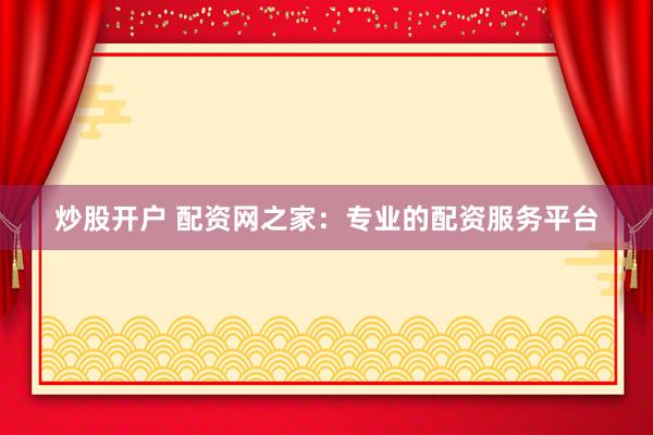 炒股开户 配资网之家:专业的配资服务平台