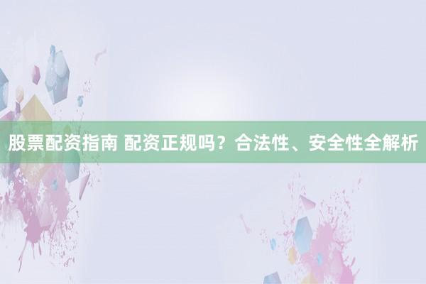 股票配资指南 配资正规吗？合法性、安全性全解析