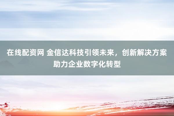 在线配资网 金信达科技引领未来，创新解决方案助力企业数字化转型