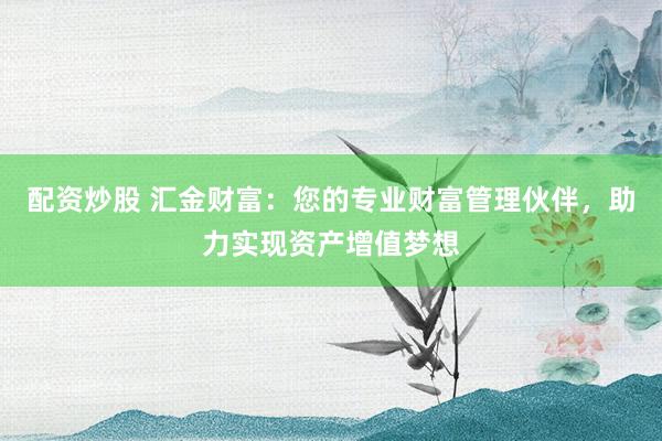 配资炒股 汇金财富:您的专业财富管理伙伴,助力实现资产增值梦想