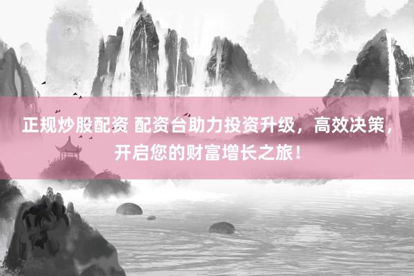 正规炒股配资 配资台助力投资升级，高效决策，开启您的财富增长之旅！