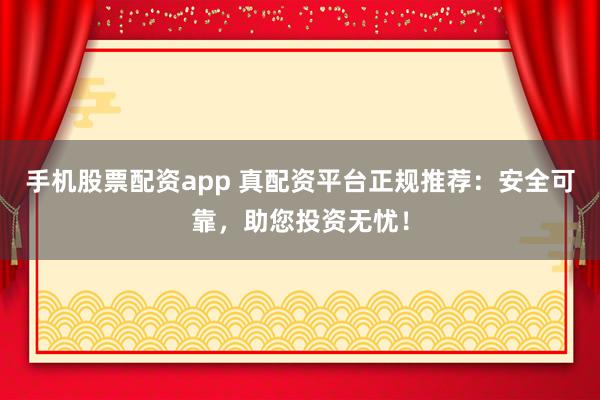 手机股票配资app 真配资平台正规推荐：安全可靠，助您投资无忧！