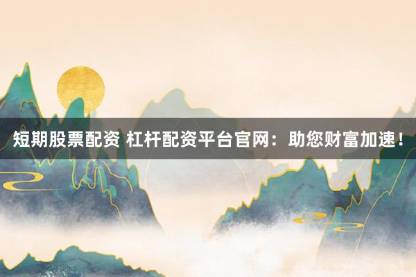 短期股票配资 杠杆配资平台官网：助您财富加速！