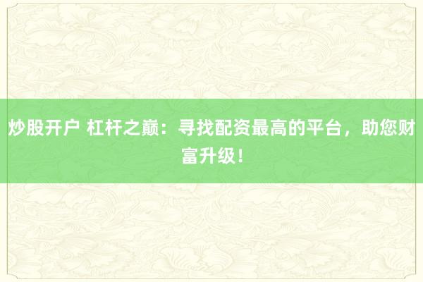 炒股开户 杠杆之巅：寻找配资最高的平台，助您财富升级！
