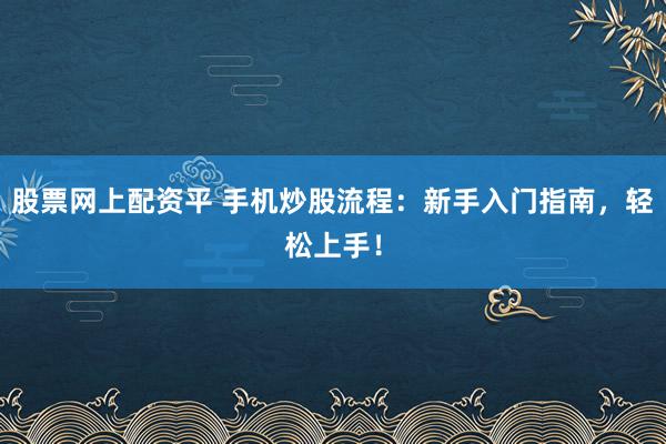 股票网上配资平 手机炒股流程：新手入门指南，轻松上手！