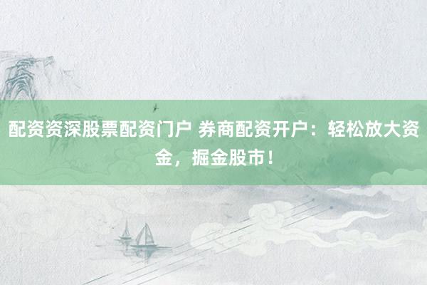 配资资深股票配资门户 券商配资开户：轻松放大资金，掘金股市！