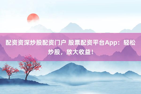 配资资深炒股配资门户 股票配资平台App：轻松炒股，放大收益！