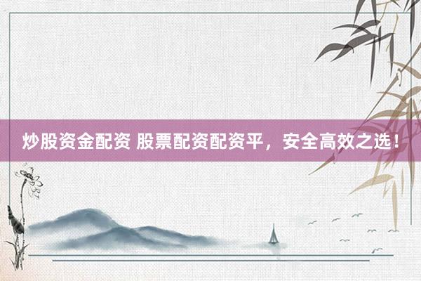 炒股资金配资 股票配资配资平，安全高效之选！