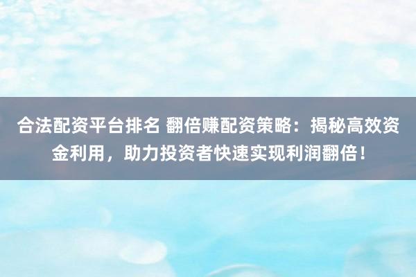合法配资平台排名 翻倍赚配资策略：揭秘高效资金利用，助力投资者快速实现利润翻倍！