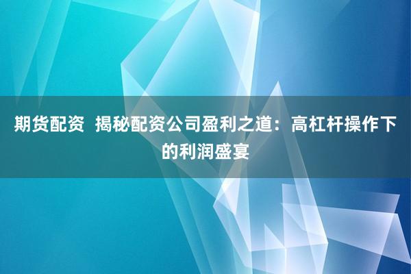 期货配资  揭秘配资公司盈利之道：高杠杆操作下的利润盛宴