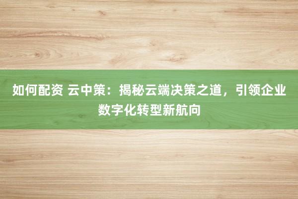 如何配资 云中策：揭秘云端决策之道，引领企业数字化转型新航向