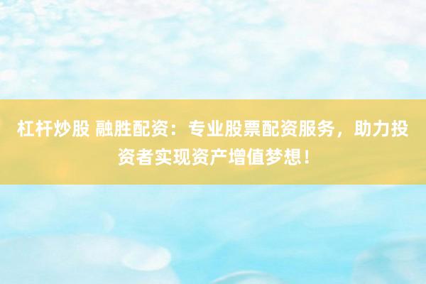 杠杆炒股 融胜配资：专业股票配资服务，助力投资者实现资产增值梦想！