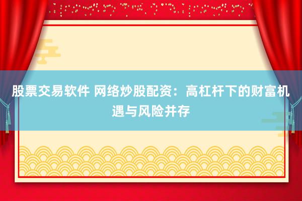 股票交易软件 网络炒股配资：高杠杆下的财富机遇与风险并存