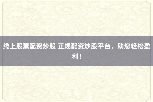 线上股票配资炒股 正规配资炒股平台，助您轻松盈利！
