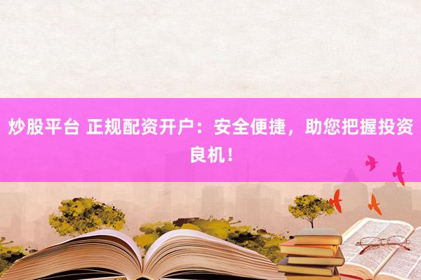 炒股平台 正规配资开户：安全便捷，助您把握投资良机！
