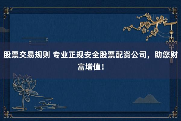 股票交易规则 专业正规安全股票配资公司，助您财富增值！