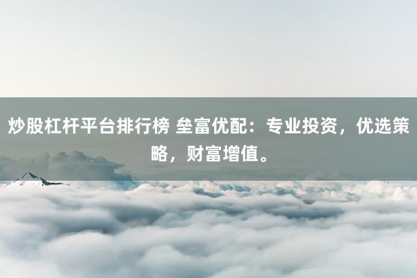 炒股杠杆平台排行榜 垒富优配：专业投资，优选策略，财富增值。