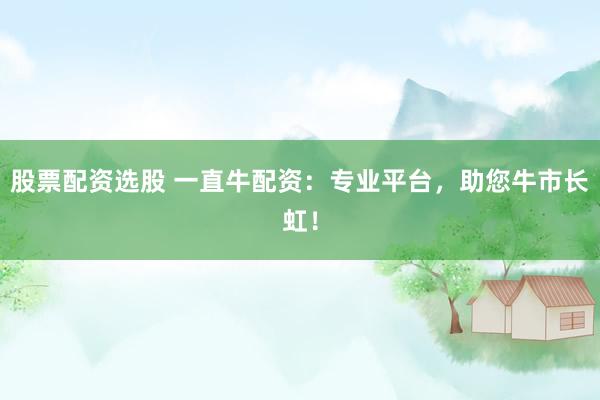 股票配资选股 一直牛配资：专业平台，助您牛市长虹！