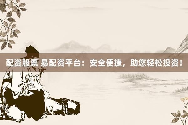 配资股票 易配资平台：安全便捷，助您轻松投资！