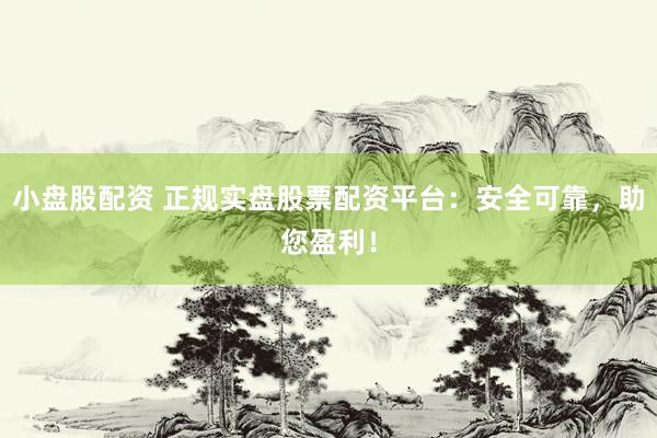 小盘股配资 正规实盘股票配资平台：安全可靠，助您盈利！