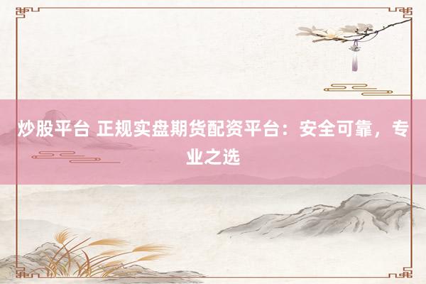 炒股平台 正规实盘期货配资平台：安全可靠，专业之选