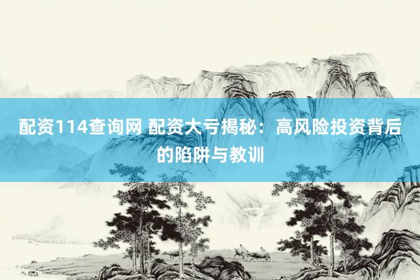 配资114查询网 配资大亏揭秘：高风险投资背后的陷阱与教训