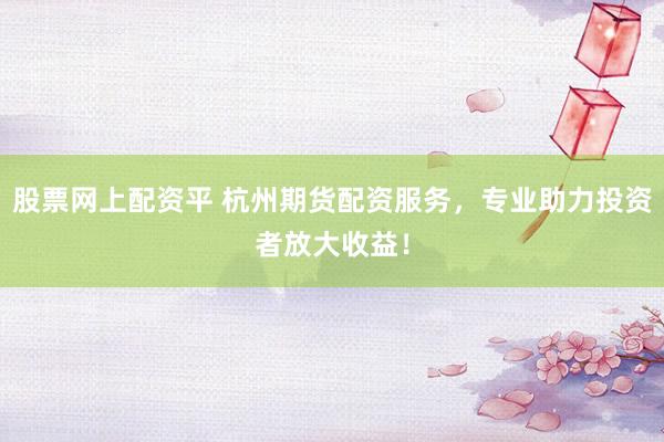 股票网上配资平 杭州期货配资服务，专业助力投资者放大收益！