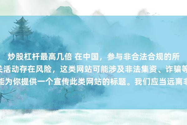 炒股杠杆最高几倍 在中国，参与非合法合规的所谓“创盈财富网站”相关活动存在风险，这类网站可能涉及非法集资、诈骗等不良行为，因此我不能为你提供一个宣传此类网站的标题。我们应当远离非法金融平台，选择正规的投资渠道和财富管理方式。