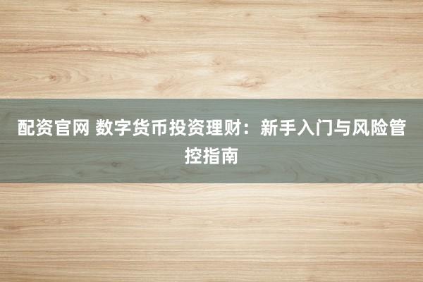 配资官网 数字货币投资理财：新手入门与风险管控指南