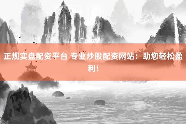 正规实盘配资平台 专业炒股配资网站：助您轻松盈利！